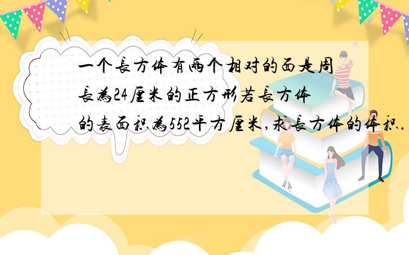 一个长方体有两个相对的面是周长为24厘米的正方形若长方体的表面积为552平方厘米,求长方体的体积.急死人,不偿命!