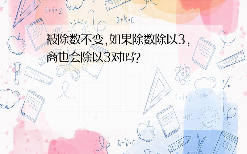 被除数不变,如果除数除以3,商也会除以3对吗?