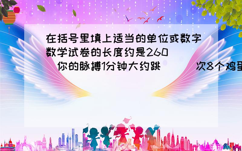 在括号里填上适当的单位或数字数学试卷的长度约是260（ ）你的脉搏1分钟大约跳（  ）次8个鸡蛋约500（ ）小刚跑100米的时间大约是14（ ）一间教室的占地面积大约有40（ ）7.2小时=（ ）分2