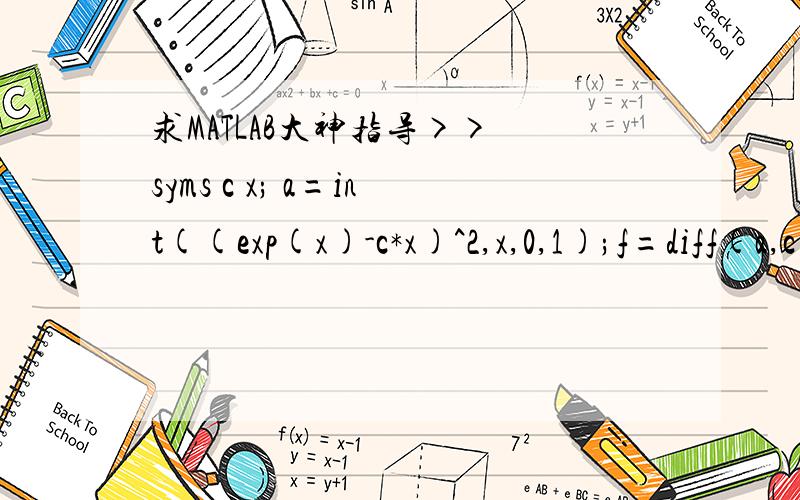 求MATLAB大神指导>> syms c x; a=int((exp(x)-c*x)^2,x,0,1);f=diff(a,c)f =(2*c)/3 - 2>> c=solve('(2*c)/3 - 2=0')c =3怎么一步计算出结果?