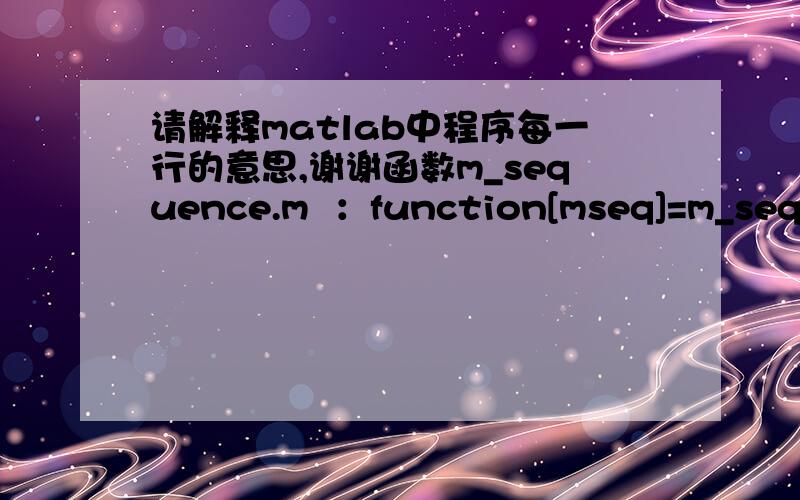 请解释matlab中程序每一行的意思,谢谢函数m_sequence.m  ：function[mseq]=m_sequence(fbconnection);n=length(fbconnection);N=2^n-1;register=[zeros(1,n-1) 1];           mseq(1)=register(n);    for i=2:Nnewregister(1)=mod(sum(fbconnection.*