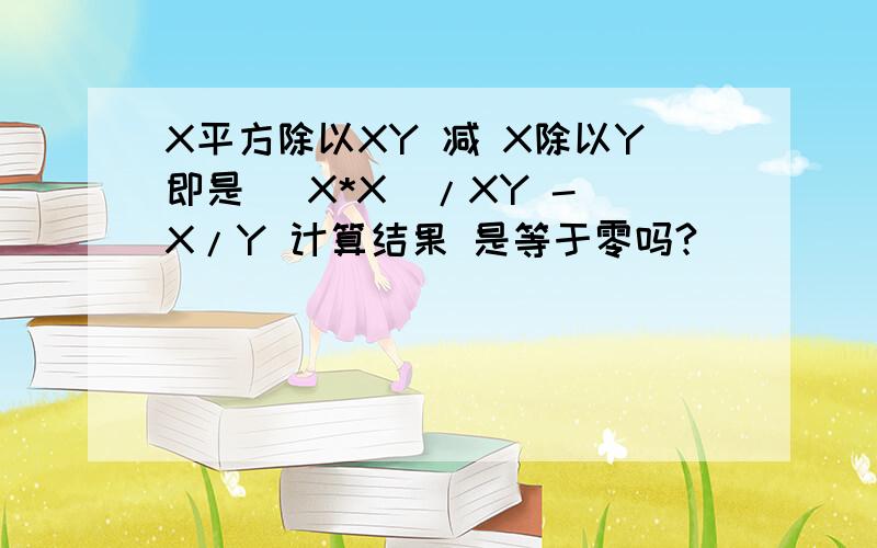 X平方除以XY 减 X除以Y即是 (X*X)/XY - X/Y 计算结果 是等于零吗?