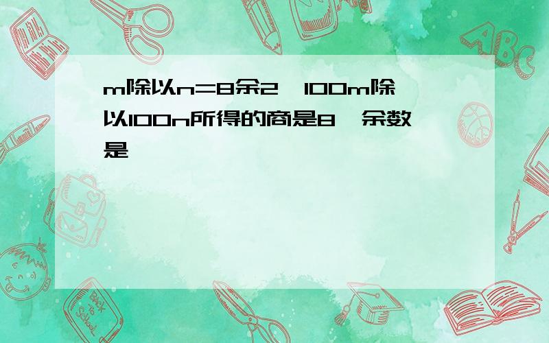 m除以n=8余2,100m除以100n所得的商是8,余数是