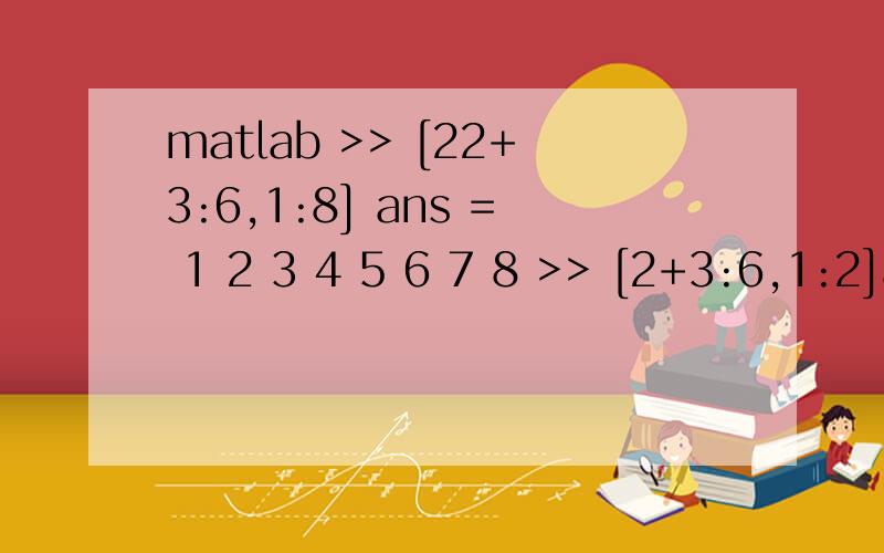 matlab >> [22+3:6,1:8] ans = 1 2 3 4 5 6 7 8 >> [2+3:6,1:2]ans =5 6 1 2这是另一个