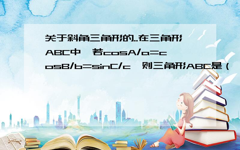 关于斜角三角形的..在三角形ABC中,若cosA/a=cosB/b=sinC/c,则三角形ABC是（ ） A有一内角为30°的直角三角形B等腰三角形C有一内角为30°的等腰三角形D等边三角形