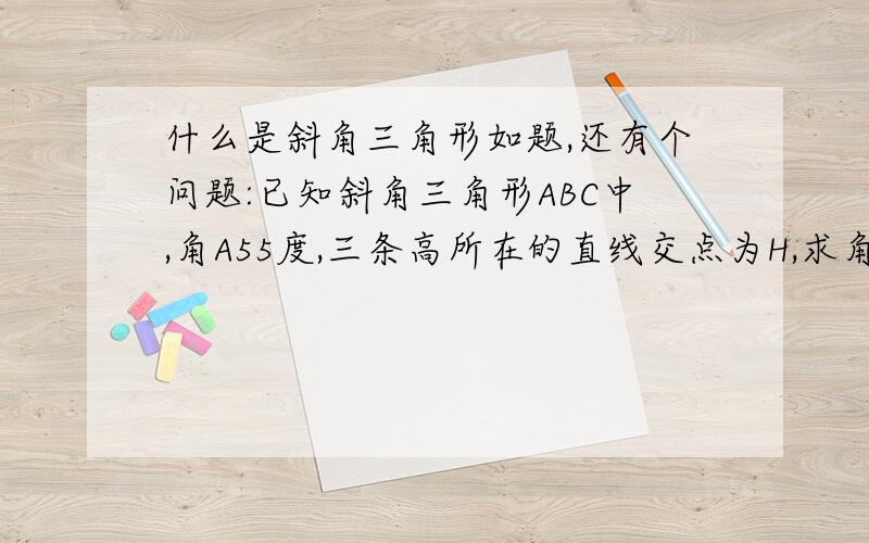 什么是斜角三角形如题,还有个问题:已知斜角三角形ABC中,角A55度,三条高所在的直线交点为H,求角BHC的度数.