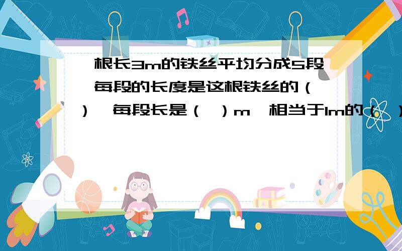 一根长3m的铁丝平均分成5段,每段的长度是这根铁丝的（ ）,每段长是（ ）m,相当于1m的（ ）%.