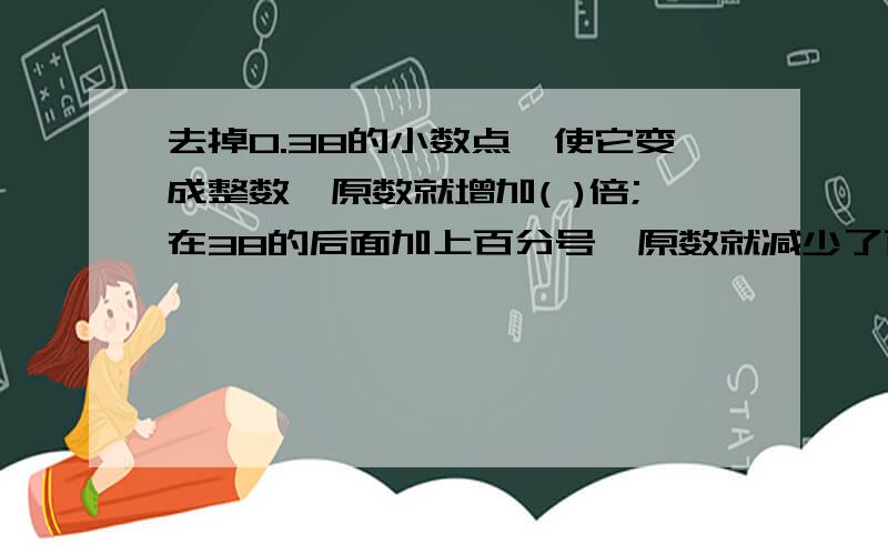 去掉0.38的小数点,使它变成整数,原数就增加( )倍;在38的后面加上百分号,原数就减少了百分之几,