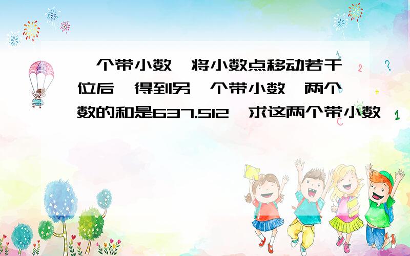 一个带小数,将小数点移动若干位后,得到另一个带小数,两个数的和是637.512,求这两个带小数