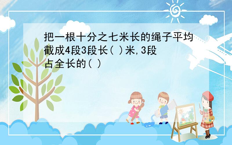 把一根十分之七米长的绳子平均截成4段3段长( )米,3段占全长的( )