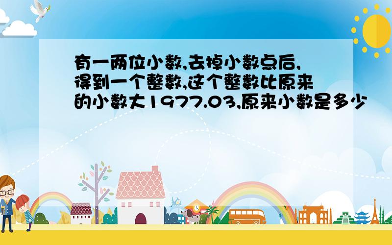 有一两位小数,去掉小数点后,得到一个整数,这个整数比原来的小数大1977.03,原来小数是多少