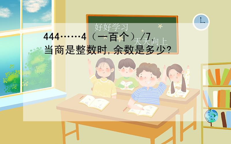 444……4（一百个）/7,当商是整数时,余数是多少?