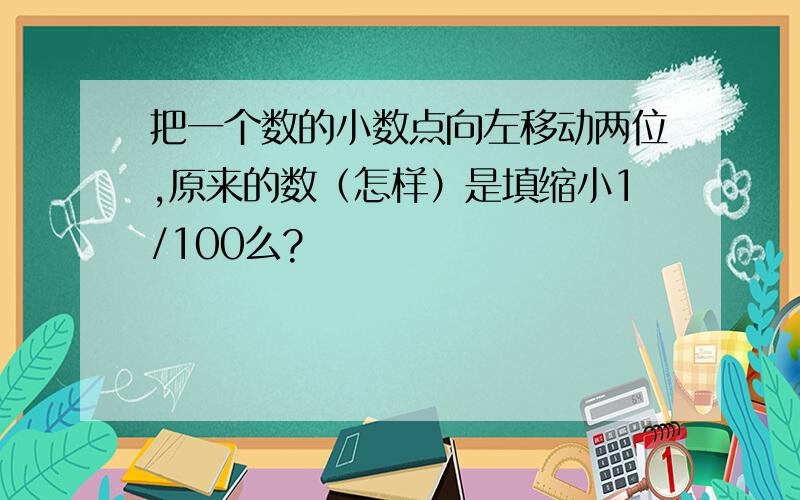 把一个数的小数点向左移动两位,原来的数（怎样）是填缩小1/100么?