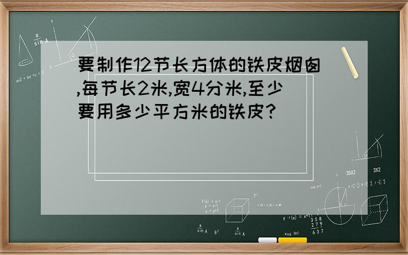 要制作12节长方体的铁皮烟囱,每节长2米,宽4分米,至少要用多少平方米的铁皮?