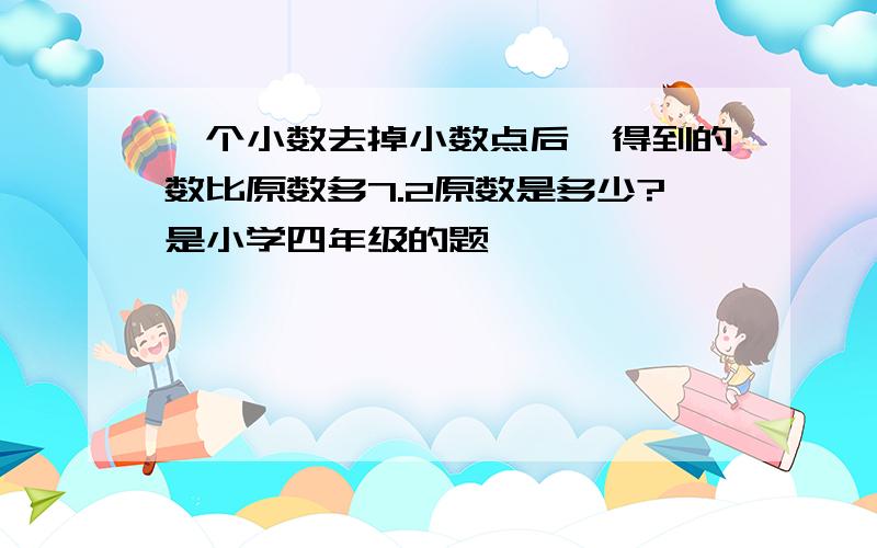 一个小数去掉小数点后,得到的数比原数多7.2原数是多少?是小学四年级的题……