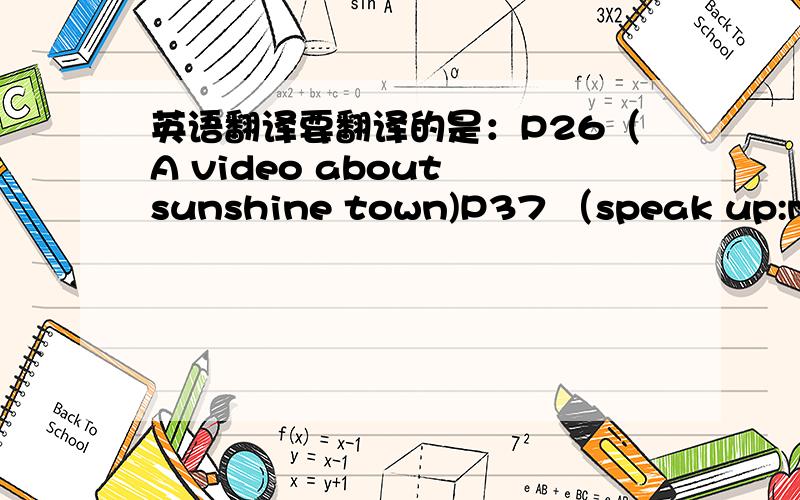 英语翻译要翻译的是：P26（A video about sunshine town)P37 （speak up:making plans to go out)P40 (writing a script)P44 (A lucky escape)P53 (speak up:giving directions)P56 (An invitation letter)能翻译的翻出来,翻不出的空着!（翻