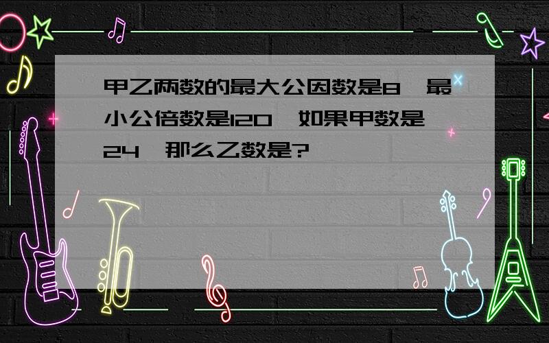 甲乙两数的最大公因数是8,最小公倍数是120,如果甲数是24,那么乙数是?