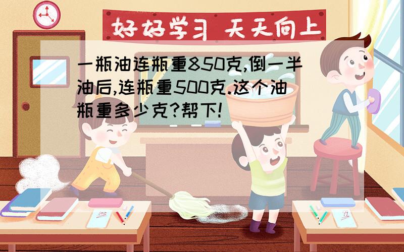 一瓶油连瓶重850克,倒一半油后,连瓶重500克.这个油瓶重多少克?帮下!