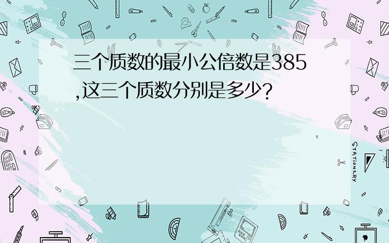 三个质数的最小公倍数是385,这三个质数分别是多少?