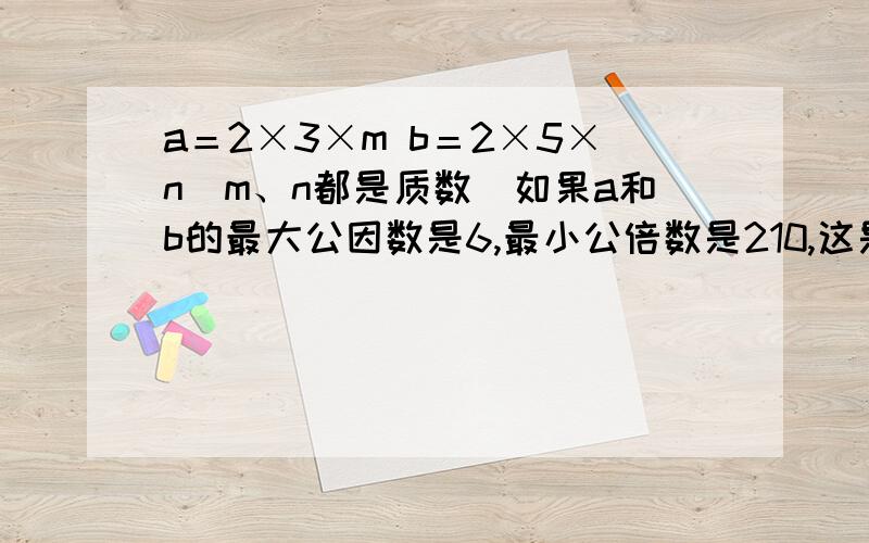 a＝2×3×m b＝2×5×n（m、n都是质数）如果a和b的最大公因数是6,最小公倍数是210,这是,m和n分别是多少?