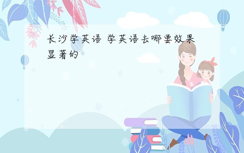 长沙学英语 学英语去哪要效果显著的