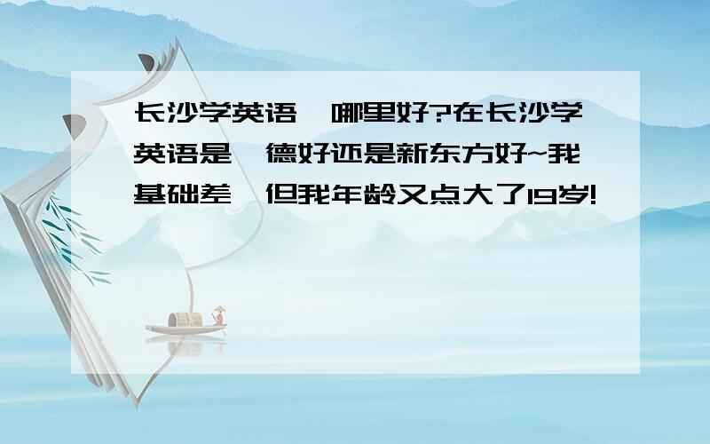 长沙学英语,哪里好?在长沙学英语是韦德好还是新东方好~我基础差,但我年龄又点大了19岁!