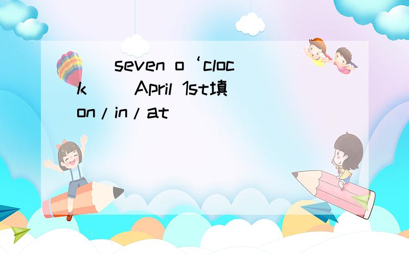 （）seven o‘clock ()April 1st填on/in/at