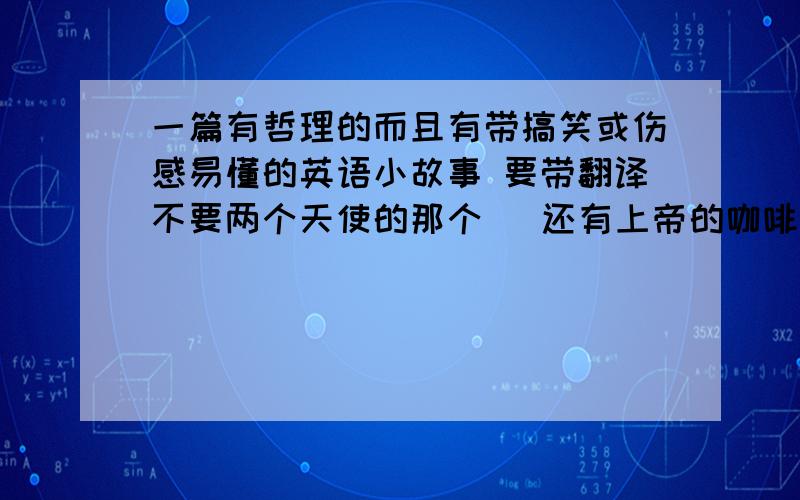 一篇有哲理的而且有带搞笑或伤感易懂的英语小故事 要带翻译不要两个天使的那个   还有上帝的咖啡  还有100元钱的那个 要经典