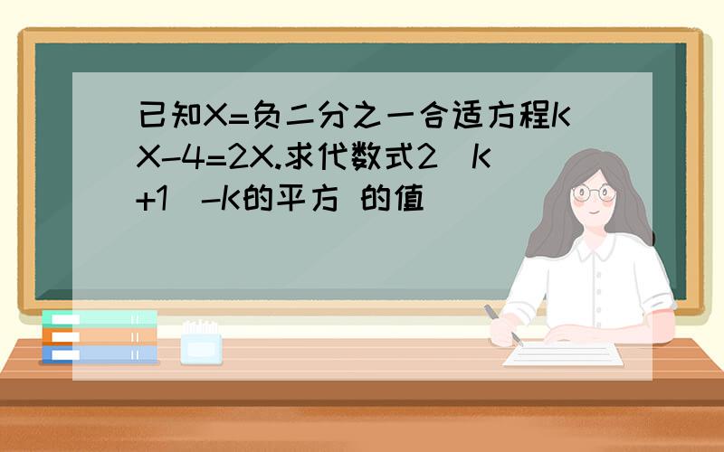 已知X=负二分之一合适方程KX-4=2X.求代数式2(K+1)-K的平方 的值