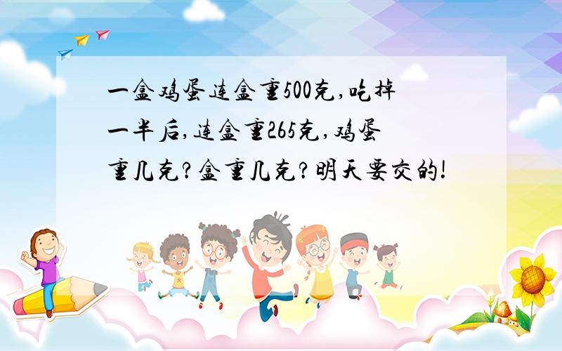 一盒鸡蛋连盒重500克,吃掉一半后,连盒重265克,鸡蛋重几克?盒重几克?明天要交的!