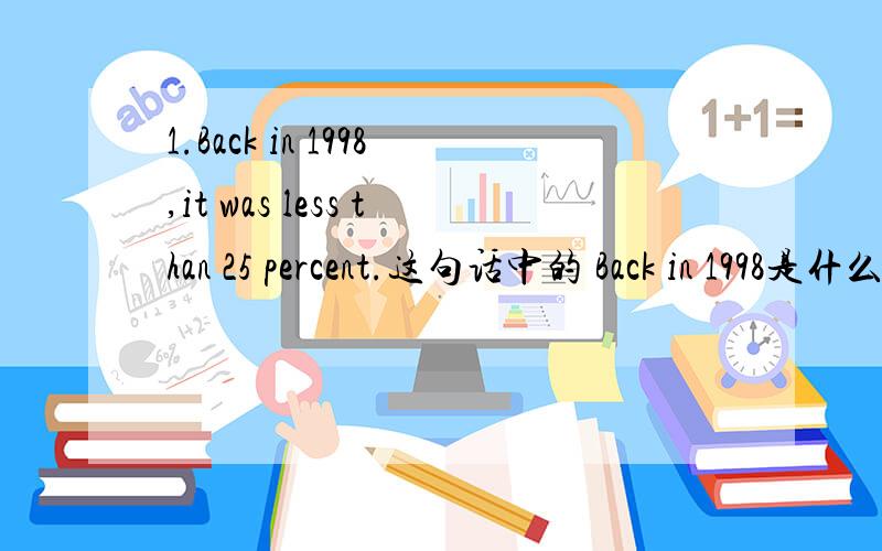 1.Back in 1998,it was less than 25 percent.这句话中的 Back in 1998是什么成分做状语?2.I had no idea he was so talented.这句话中idea省略了that吗?为什么省略?3.You‘d better go talk to frank.You‘d better go help your mom.这2