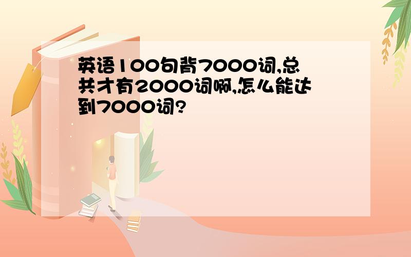 英语100句背7000词,总共才有2000词啊,怎么能达到7000词?