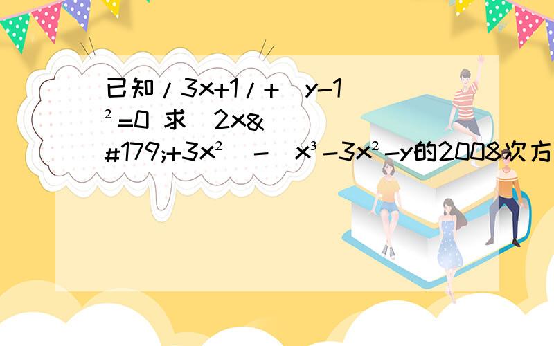 已知/3x+1/+(y-1)²=0 求(2x³+3x²)-(x³-3x²-y的2008次方)的值急