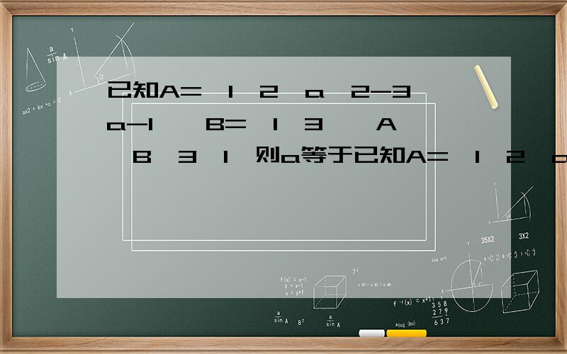 已知A={1,2,a^2-3a-1},B={1,3},A∩B{3,1}则a等于已知A={1,2,a^2-3a-1},B={1,3},A∩B｛3,1｝则a等于A.-4或1B.-1或4C.-1D.4