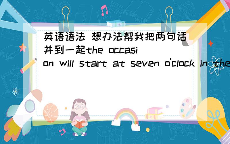 英语语法 想办法帮我把两句话并到一起the occasion will start at seven o'clock in the evening,and everybody will share his experiences to other,and this will be followed by a dinner party.the arrangement will be abundant and various