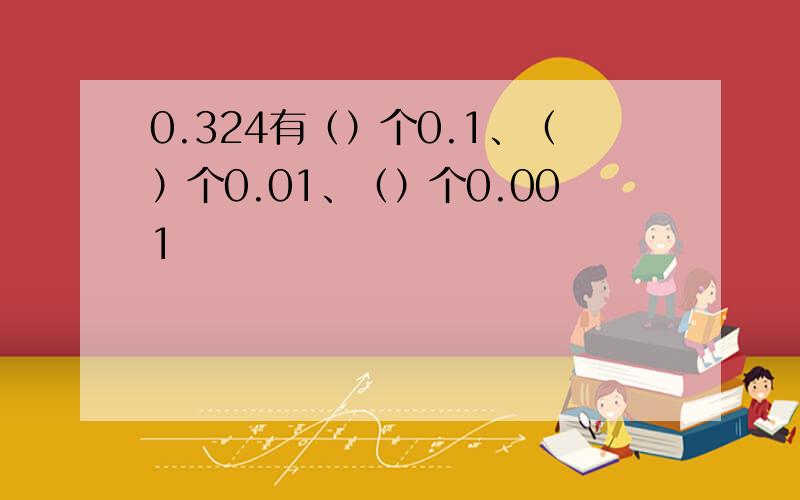 0.324有（）个0.1、（）个0.01、（）个0.001