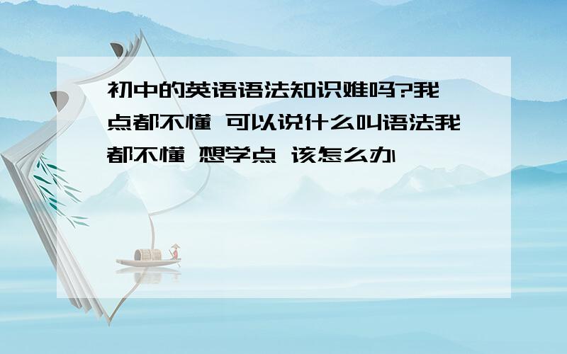 初中的英语语法知识难吗?我一点都不懂 可以说什么叫语法我都不懂 想学点 该怎么办