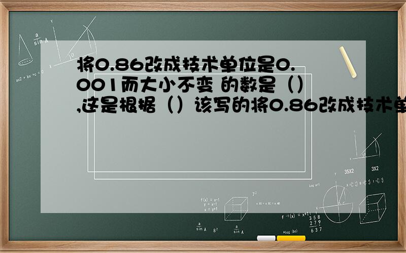 将0.86改成技术单位是0.001而大小不变 的数是（）,这是根据（）该写的将0.86改成技术单位是0.001而大小不变 的数是（），这是根据（）改写的