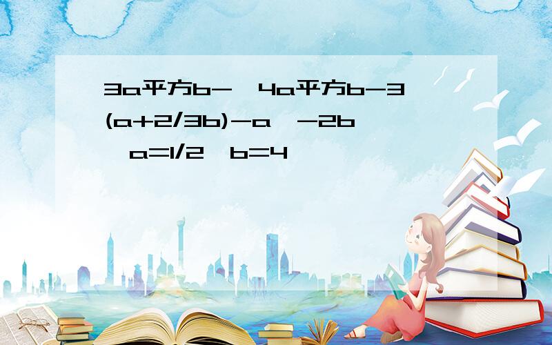 3a平方b-【4a平方b-3(a+2/3b)-a】-2b,a=1/2,b=4