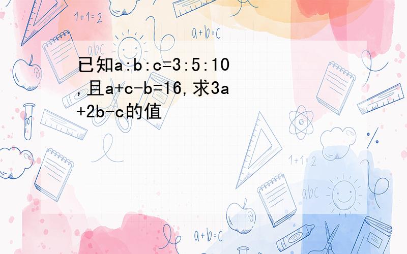 已知a:b:c=3:5:10,且a+c-b=16,求3a+2b-c的值