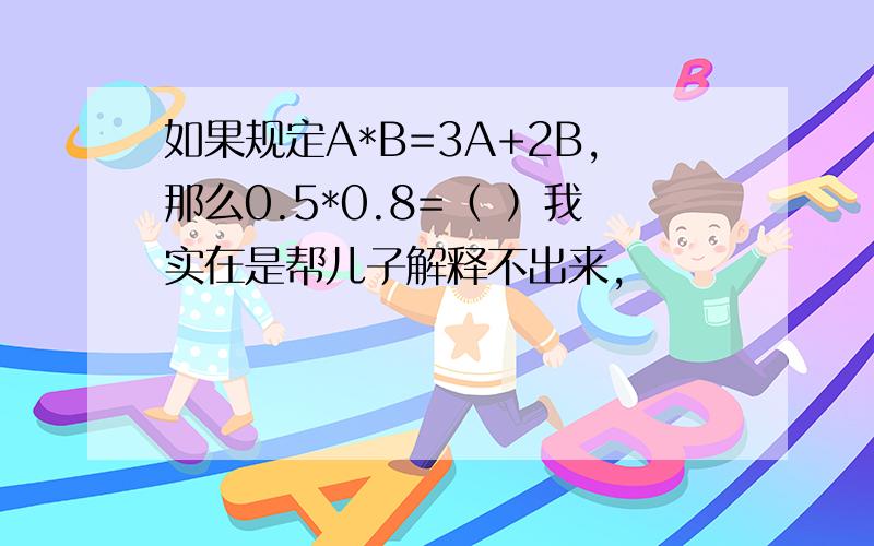 如果规定A*B=3A+2B,那么0.5*0.8=（ ）我实在是帮儿子解释不出来,