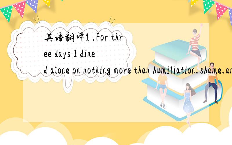 英语翻译1 .For three days I dined alone on nothing more than humiliation,shame,and an assortment of junk food from a machine strategically placed outside my room.2,What I had interpreted as a malicious attempt to embarrass a naive freshman had be