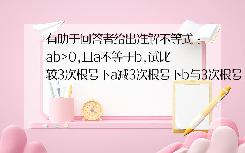 有助于回答者给出准解不等式：ab>0,且a不等于b,试比较3次根号下a减3次根号下b与3次根号下（a-b）的大小确的答案