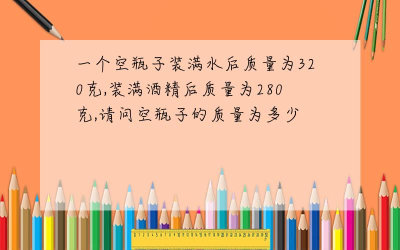 一个空瓶子装满水后质量为320克,装满酒精后质量为280克,请问空瓶子的质量为多少