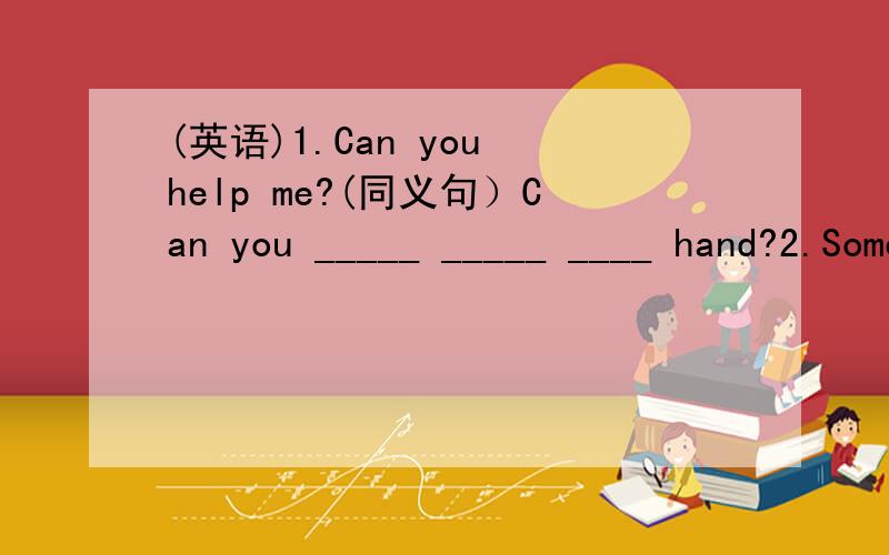 (英语)1.Can you help me?(同义句）Can you _____ _____ ____ hand?2.Something is wrong with my bike.(同义句）____ _____ ____ with my bike.