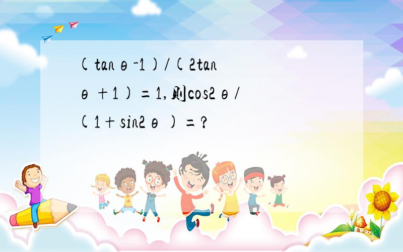 (tanθ-1)/(2tanθ+1)=1,则cos2θ/(1+sin2θ)=?