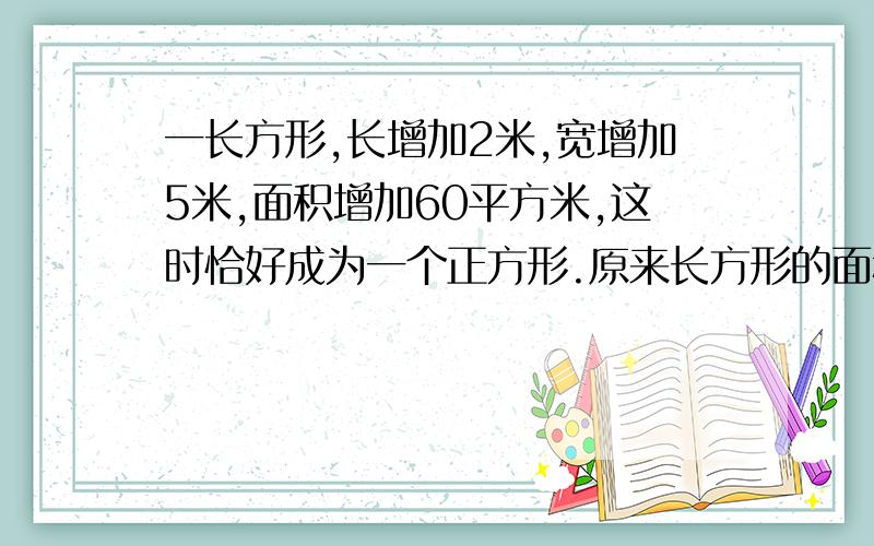 一长方形,长增加2米,宽增加5米,面积增加60平方米,这时恰好成为一个正方形.原来长方形的面积?(要有式