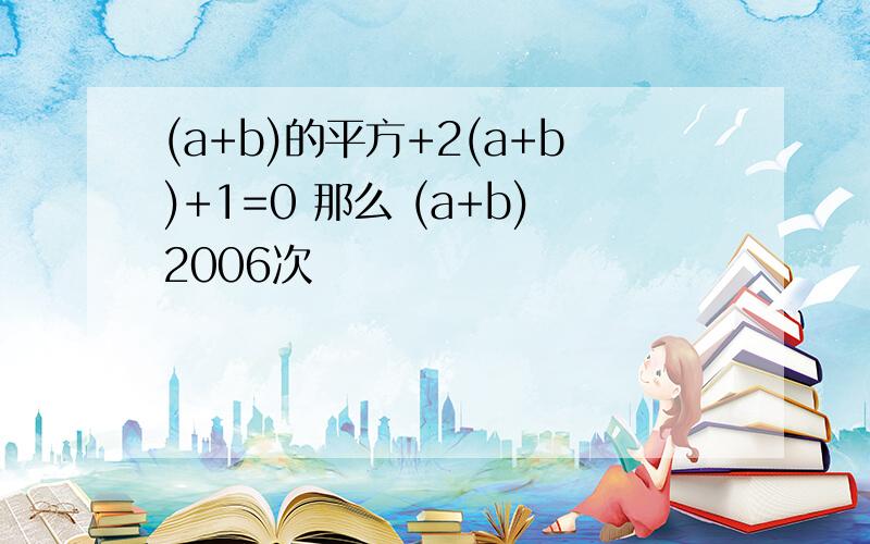 (a+b)的平方+2(a+b)+1=0 那么 (a+b)2006次