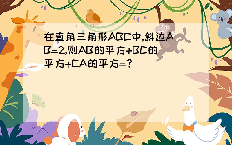 在直角三角形ABC中,斜边AB=2,则AB的平方+BC的平方+CA的平方=?