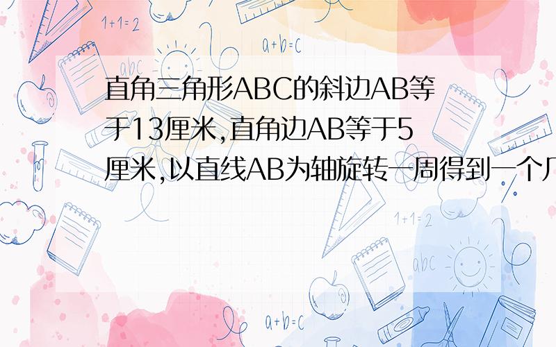 直角三角形ABC的斜边AB等于13厘米,直角边AB等于5厘米,以直线AB为轴旋转一周得到一个几何体,求这个几何体的表面积